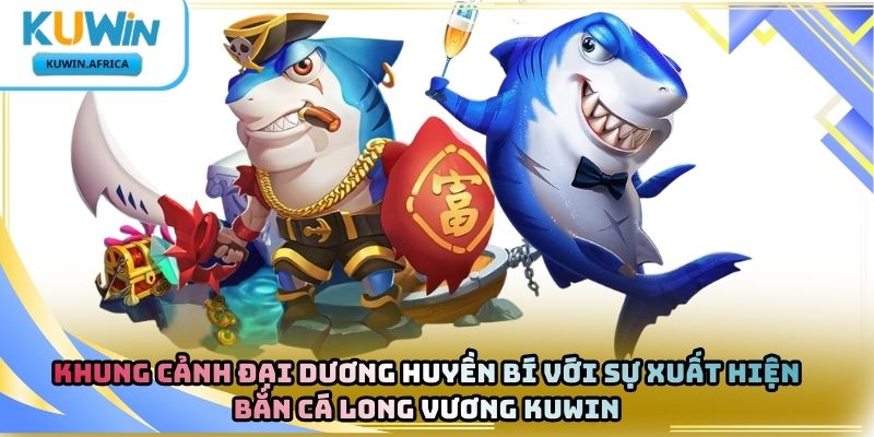 Bắn Cá Long Vương Kuwin – Chinh Phục Đại Dương